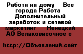 Работа на дому. - Все города Работа » Дополнительный заработок и сетевой маркетинг   . Ненецкий АО,Великовисочное с.